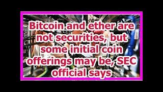 Today News - Bitcoin and ether are not securities, but some initial coin offerings may be, SEC offi