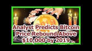 Today News - Analyst Predicts Bitcoin Price Rebound Above $10,000 by 2019